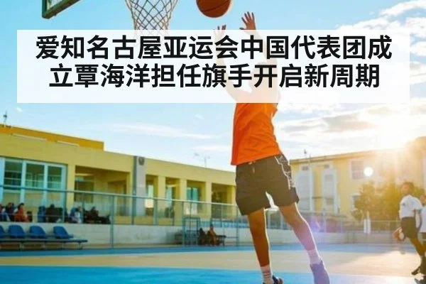 爱知名古屋亚运会中国代表团成立覃海洋担任旗手开启新周期