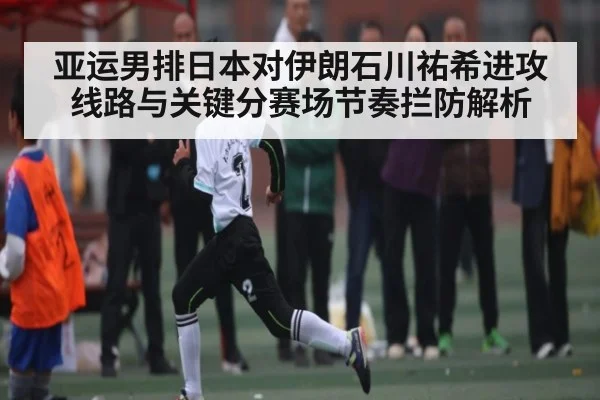 亚运男排日本对伊朗石川祐希进攻线路与关键分赛场节奏拦防解析 - kaiyun