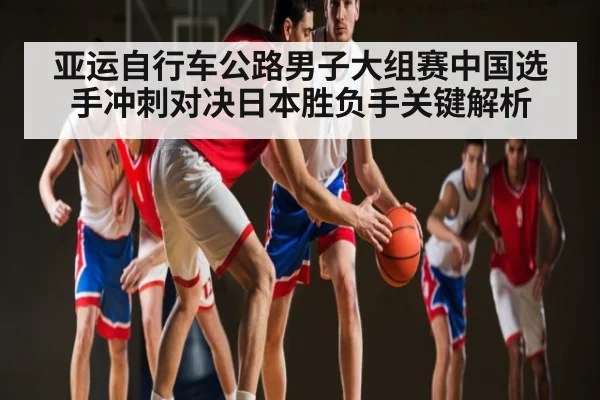 亚运自行车公路男子大组赛中国选手冲刺对决日本胜负手关键解析 - kaiyun