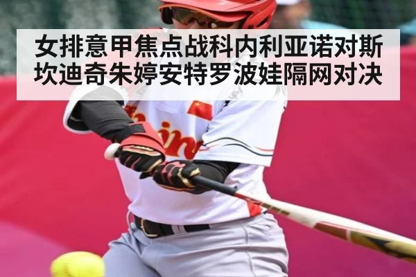 女排意甲焦点战科内利亚诺对斯坎迪奇朱婷安特罗波娃隔网对决 - kaiyun