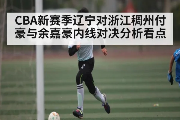 CBA新赛季辽宁对浙江稠州付豪与余嘉豪内线对决分析看点 - kaiyun